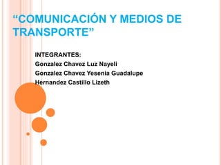“COMUNICACIÓN Y MEDIOS DE
TRANSPORTE”
INTEGRANTES:
Gonzalez Chavez Luz Nayeli
Gonzalez Chavez Yesenia Guadalupe
Hernandez Castillo Lizeth
 