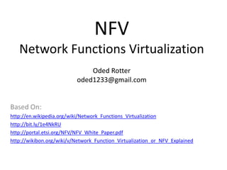 NFV
Network Functions Virtualization
Oded Rotter
oded1233@gmail.com
Based On:
http://en.wikipedia.org/wiki/Network_Functions_Virtualization
http://bit.ly/1e4NkRU
http://portal.etsi.org/NFV/NFV_White_Paper.pdf
http://wikibon.org/wiki/v/Network_Function_Virtualization_or_NFV_Explained
 