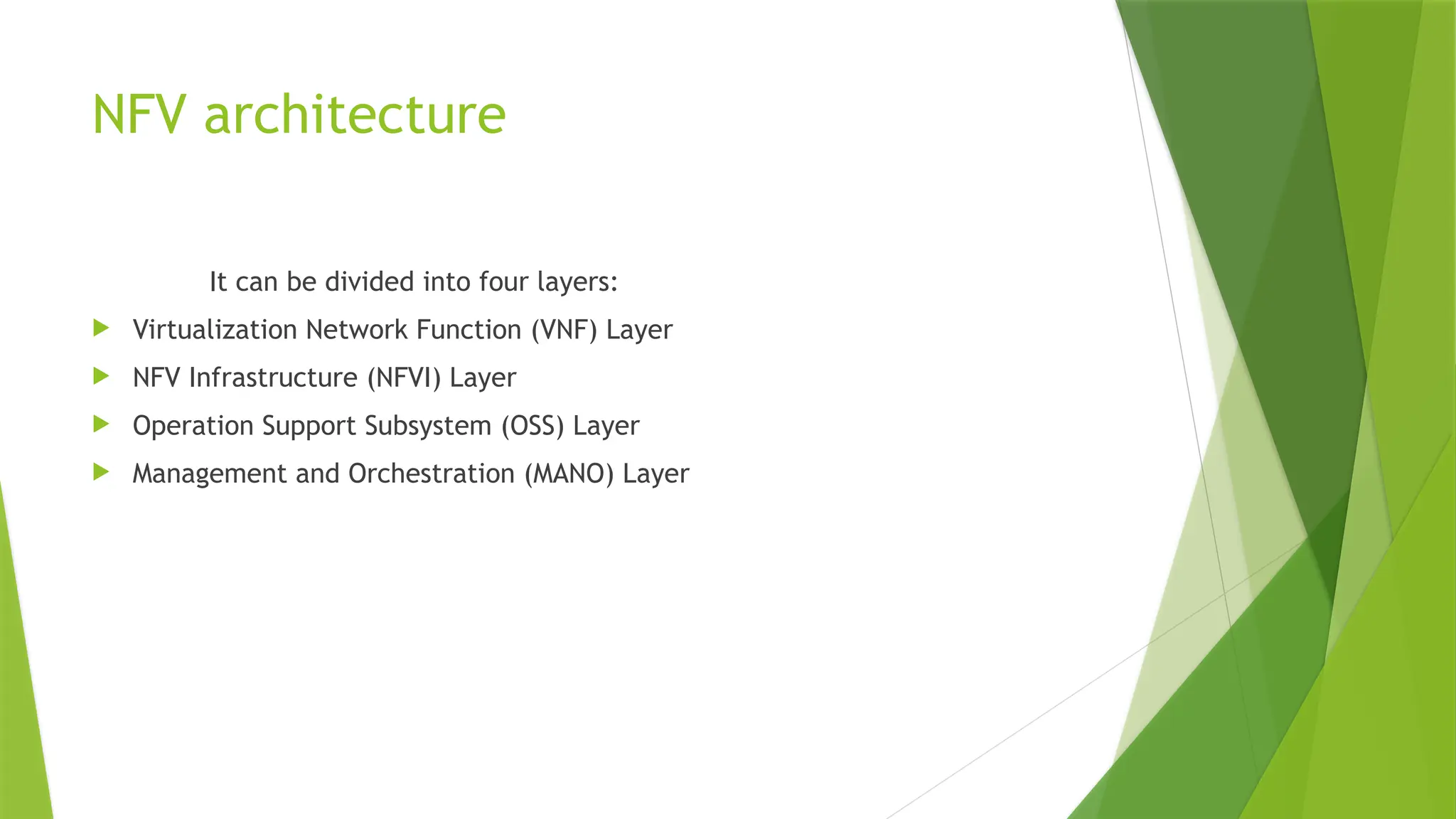 NFV architecture
It can be divided into four layers:
 Virtualization Network Function (VNF) Layer
 NFV Infrastructure (NFVI) Layer
 Operation Support Subsystem (OSS) Layer
 Management and Orchestration (MANO) Layer
 