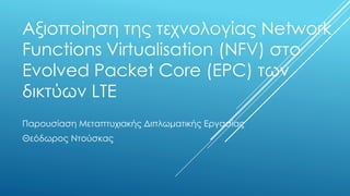 Αξιοποίηση της τεχνολογίας Network Functions Virtualisation (NFV) στο Evolved Packet Core (EPC) των δικτύων LTE 
Παρουσίαση Μεταπτυχιακής Διπλωματικής Εργασίας 
Θεόδωρος Ντούσκας  