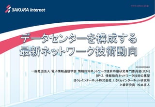 2015年03月16日
一般社団法人 電子情報通信学会 情報指向ネットワーク技術時限研究専門委員会(ICN)
BP-2. 情報指向ネットワーク技術の展望
さくらインターネット株式会社 / さくらインターネット研究所
上級研究員 松本直人
 