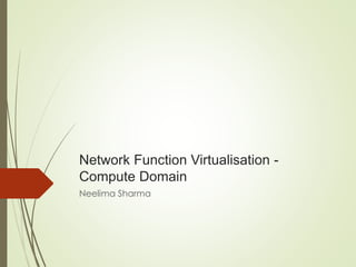 Network Function Virtualisation - 
Compute Domain 
Neelima Sharma 
 