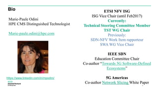 Bio
2
Marie-Paule Odini
HPE CMS Distinguished Technologist
Marie-paule.odini@hpe.com
ETSI NFV ISG
ISG Vice Chair (until Feb2017)
Currently:
Technical Steering Committee Member
TST WG Chair
Previously:
SDN-NFV Work Item rapporteur
SWA WG Vice Chair
IEEE SDN
Education Committee Chair
Co-author “Towards 5G Software-Defined
Ecosystems”
5G Americas
Co-author Network Slicing White Paper
https://www.linkedin.com/in/mpodini/
 
