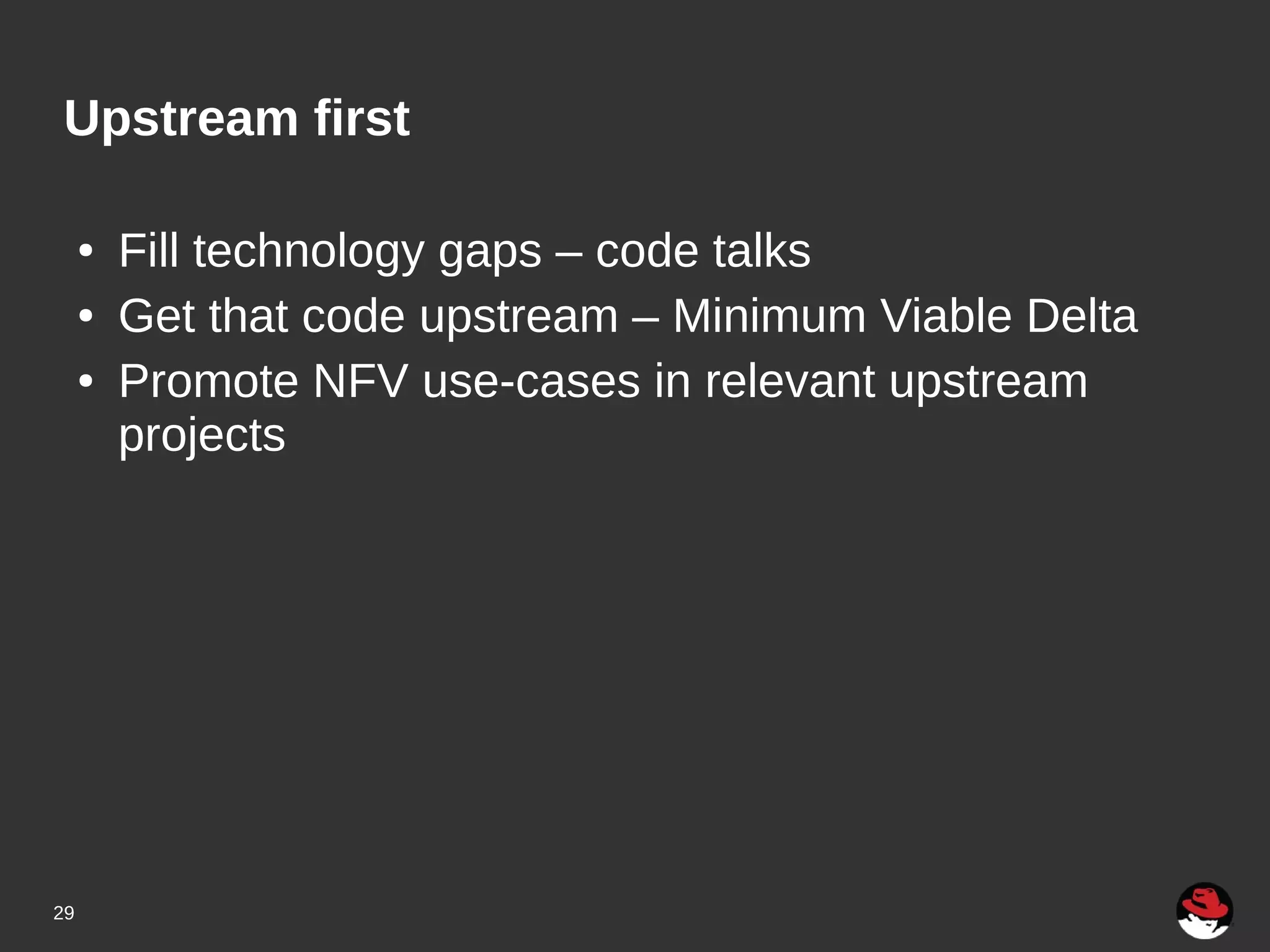 29
Upstream first
● Fill technology gaps – code talks
● Get that code upstream – Minimum Viable Delta
● Promote NFV use-cases in relevant upstream
projects
 