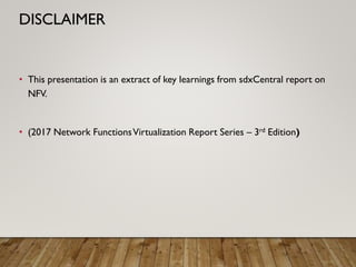 • This presentation is an extract of key learnings from sdxCentral report on
NFV.
• (2017 Network FunctionsVirtualization Report Series – 3rd Edition)
DISCLAIMER
 