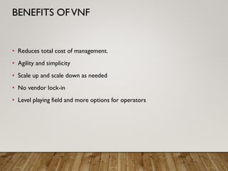 • Reduces total cost of management.
• Agility and simplicity
• Scale up and scale down as needed
• No vendor lock-in
• Level playing field and more options for operators
BENEFITS OFVNF
 