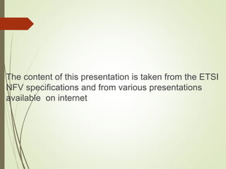 The content of this presentation is taken from the ETSI 
NFV specifications and from various presentations 
available on internet 
 