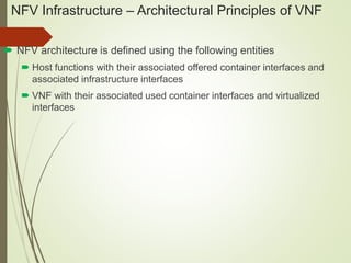 NFV Infrastructure – Architectural Principles of VNF 
 NFV architecture is defined using the following entities 
 Host functions with their associated offered container interfaces and 
associated infrastructure interfaces 
 VNF with their associated used container interfaces and virtualized 
interfaces 
 