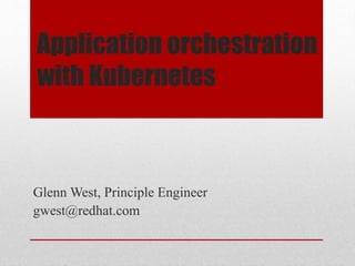 Application orchestration
with Kubernetes
Glenn West, Principle Engineer
gwest@redhat.com
 