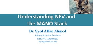 Understanding NFV and
the MANO Stack
Dr. Syed Affan Ahmed
Adjunct Associate Professor
FAST-NU (Islamabad)
asyed@alumni.usc.edu
 