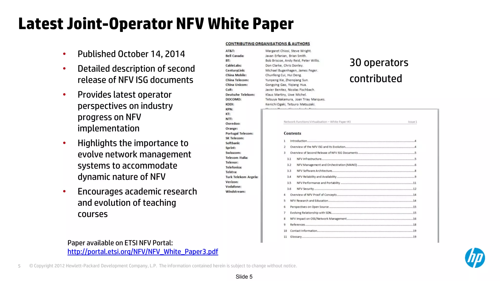 © Copyright 2012 Hewlett-Packard Development Company, L.P. The information contained herein is subject to change without notice.5
Latest Joint-Operator NFV White Paper
• Published October 14, 2014
• Detailed description of second
release of NFV ISG documents
• Provides latest operator
perspectives on industry
progress on NFV
implementation
• Highlights the importance to
evolve network management
systems to accommodate
dynamic nature of NFV
• Encourages academic research
and evolution of teaching
courses
Paper available on ETSI NFV Portal:
http://portal.etsi.org/NFV/NFV_White_Paper3.pdf
Slide 5
30 operators
contributed
 