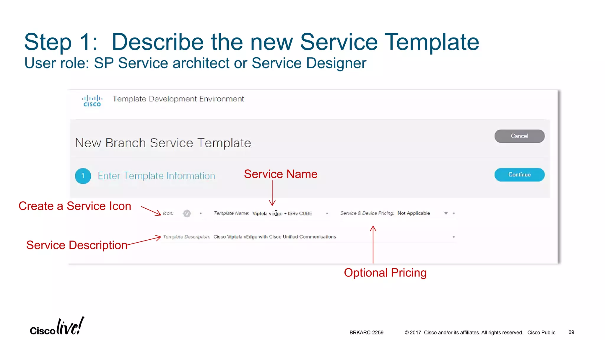 © 2017 Cisco and/or its affiliates. All rights reserved. Cisco Public 69BRKARC-2259
Step 1: Describe the new Service Template
User role: SP Service architect or Service Designer
Create a Service Icon
Service Name
Optional Pricing
Service Description
 