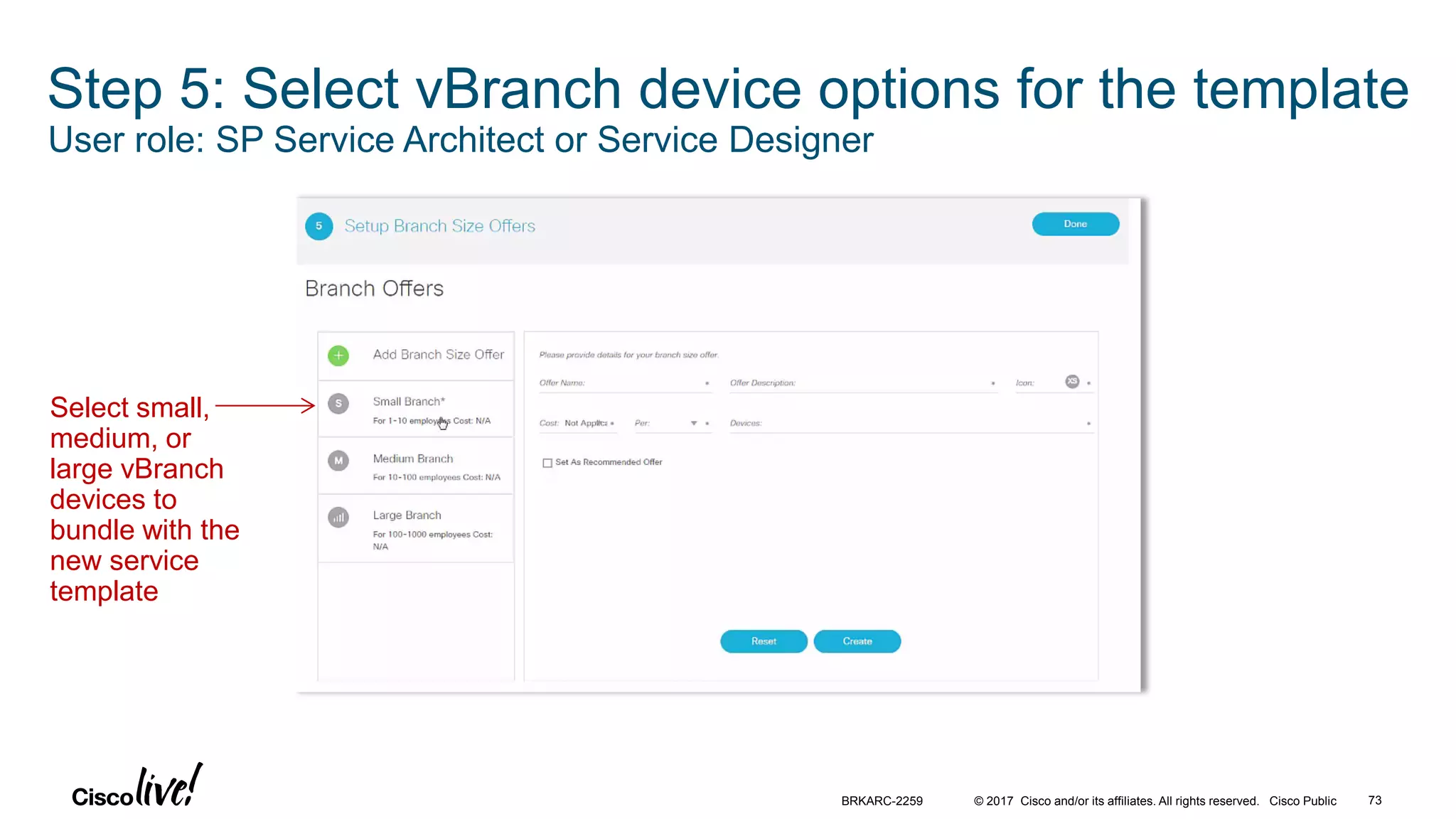 © 2017 Cisco and/or its affiliates. All rights reserved. Cisco Public 73BRKARC-2259
Step 5: Select vBranch device options for the template
User role: SP Service Architect or Service Designer
Select small,
medium, or
large vBranch
devices to
bundle with the
new service
template
 