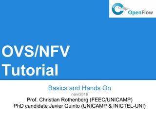 OVS/NFV
Tutorial
Basics and Hands On
nov/2016
Prof. Christian Rothenberg (FEEC/UNICAMP)
PhD candidate Javier Quinto (UNICAMP & INICTEL-UNI)
 