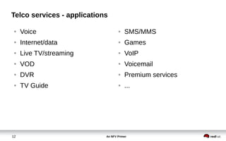 An NFV Primer12
Telco services - applications
● Voice
● Internet/data
● Live TV/streaming
● VOD
● DVR
● TV Guide
● SMS/MMS
● Games
● VoIP
● Voicemail
● Premium services
● ...
 