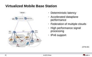 An NFV Primer45
Virtualized Mobile Base Station
(ETSI #4)
● Deterministic latency
● Accelerated dataplane
performance
● Federation of multiple clouds
● High performance signal
processing
● IPv6 support
 