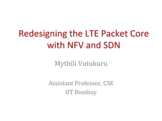 Redesigning	the	LTE	Packet	Core	
with	NFV	and	SDN	
Mythili	Vutukuru	
	
Assistant	Professor,	CSE	
IIT	Bombay	
 