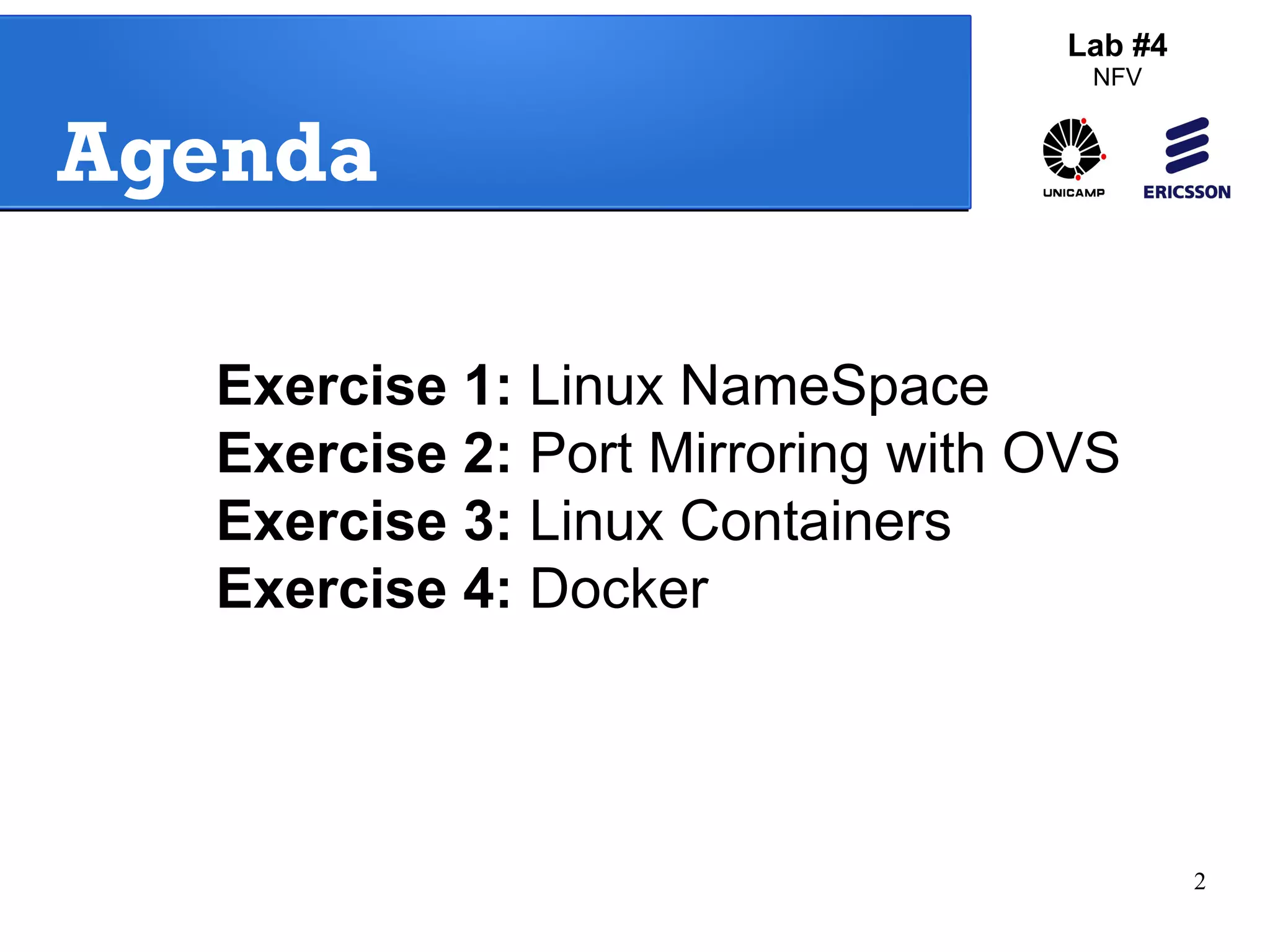 2 
Agenda 
Lab #4 
NFV 
Exercise 1: Linux NameSpace 
Exercise 2: Port Mirroring with OVS 
Exercise 3: Linux Containers 
Exercise 4: Docker 
 