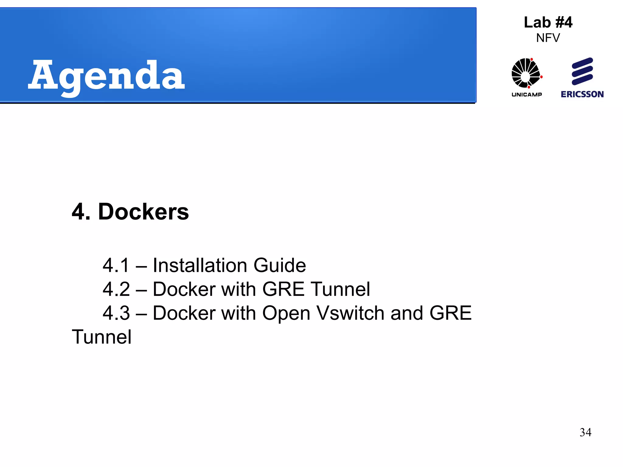 34 
Agenda 
4. Dockers 
4.1 – Installation Guide 
4.2 – Docker with GRE Tunnel 
4.3 – Docker with Open Vswitch and GRE 
Tunnel 
Lab #4 
NFV 
 