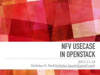 NFV USECASE
IN OPENSTACK
2015.11.10
Nicholas H. Park(nicholas.hpark@gmail.com)
 