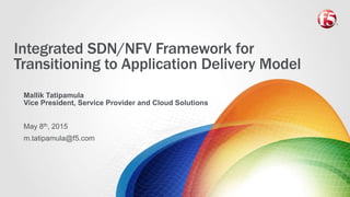 Integrated SDN/NFV Framework for
Transitioning to Application Delivery Model
Mallik Tatipamula
Vice President, Service Provider and Cloud Solutions
May 8th, 2015
m.tatipamula@f5.com
 