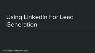 Using LinkedIn For Lead
Generation
Presentation for the RPM team.
 