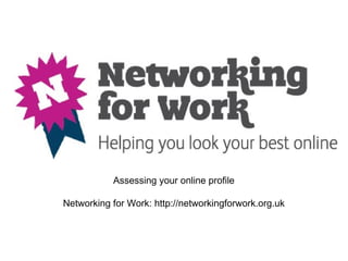 Assessing your online profile

Networking for Work: http://networkingforwork.org.uk
 