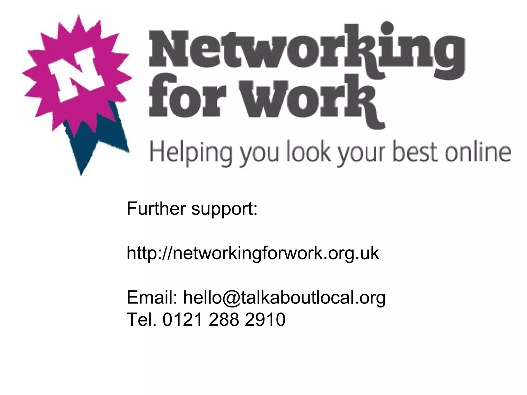Further support:

http://networkingforwork.org.uk

Email: hello@talkaboutlocal.org
Tel. 0121 288 2910
 
