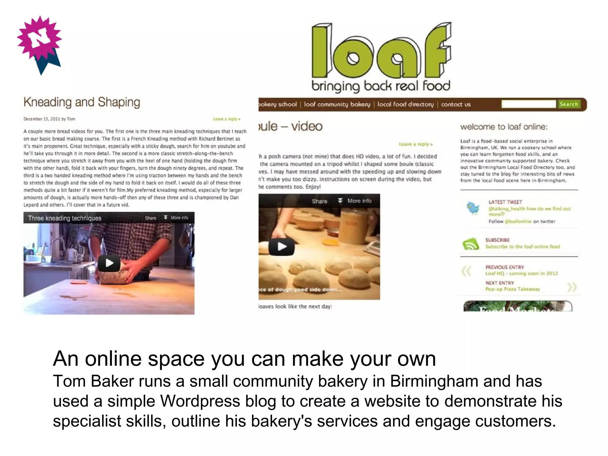 An online space you can make your own
Tom Baker runs a small community bakery in Birmingham and has
used a simple Wordpress blog to create a website to demonstrate his
specialist skills, outline his bakery's services and engage customers.
 