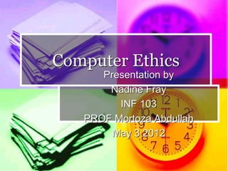 Computer Ethics
      Presentation by
       Nadine Fray
         INF 103
   PROF Mortoza Abdullah
        May 3 2012
 