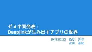 ゼミ中間発表：
Deeplinkが生み出すアプリの世界
2015/02/23 染谷 洋平
吉田 基紀
 