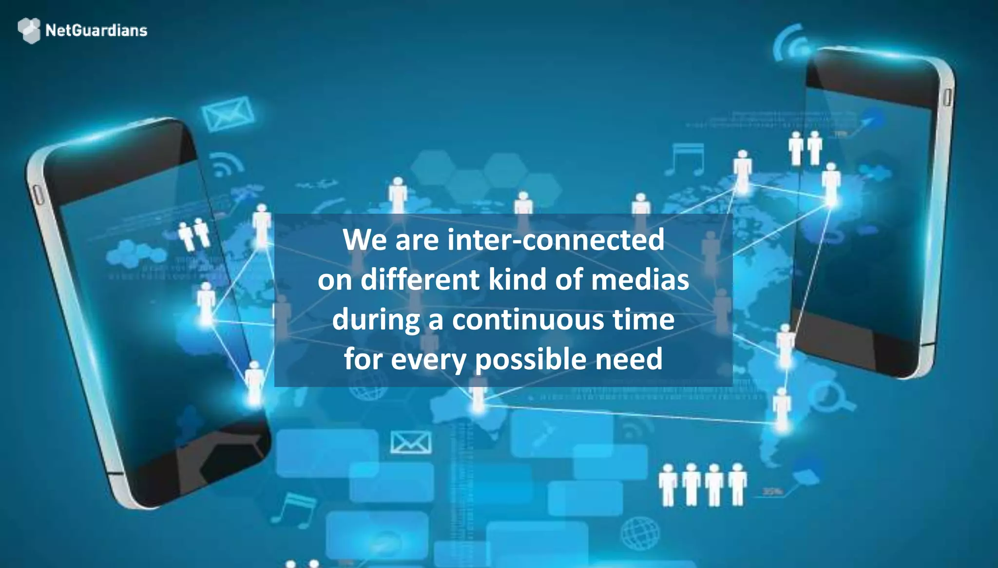 We are inter-connected
on different kind of medias
during a continuous time
for every possible need
 