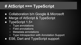 # AtScript === TypeScript
● Collaboration b/n Google & Microsoft
● Merge of AtScript & TypeScript
● TypeScript 1.5+
○ Type annotations
○ Field annotations
○ Metadata annotations
○ Type Introspection with Annotation Support
● ES6, Dart and TypeScript support
 