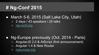 # Ng-Conf 2015
● March 5-6, 2015 (Salt Lake City, Utah)
○ 2 days / 43 speakers / 25 talks
○ ng-conf.org
● Ng-Europe previously (Oct. 2014 - Paris)
○ AngularJS 2.0 & AtScript (first announcement)
○ Angular 1.4 & New Router
○ ngeurope.org
 
