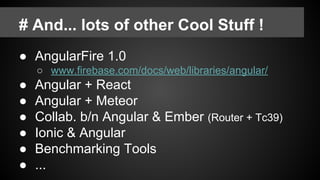 # And... lots of other Cool Stuff !
● AngularFire 1.0
○ www.firebase.com/docs/web/libraries/angular/
● Angular + React
● Angular + Meteor
● Collab. b/n Angular & Ember (Router + Tc39)
● Ionic & Angular
● Benchmarking Tools
● ...
 