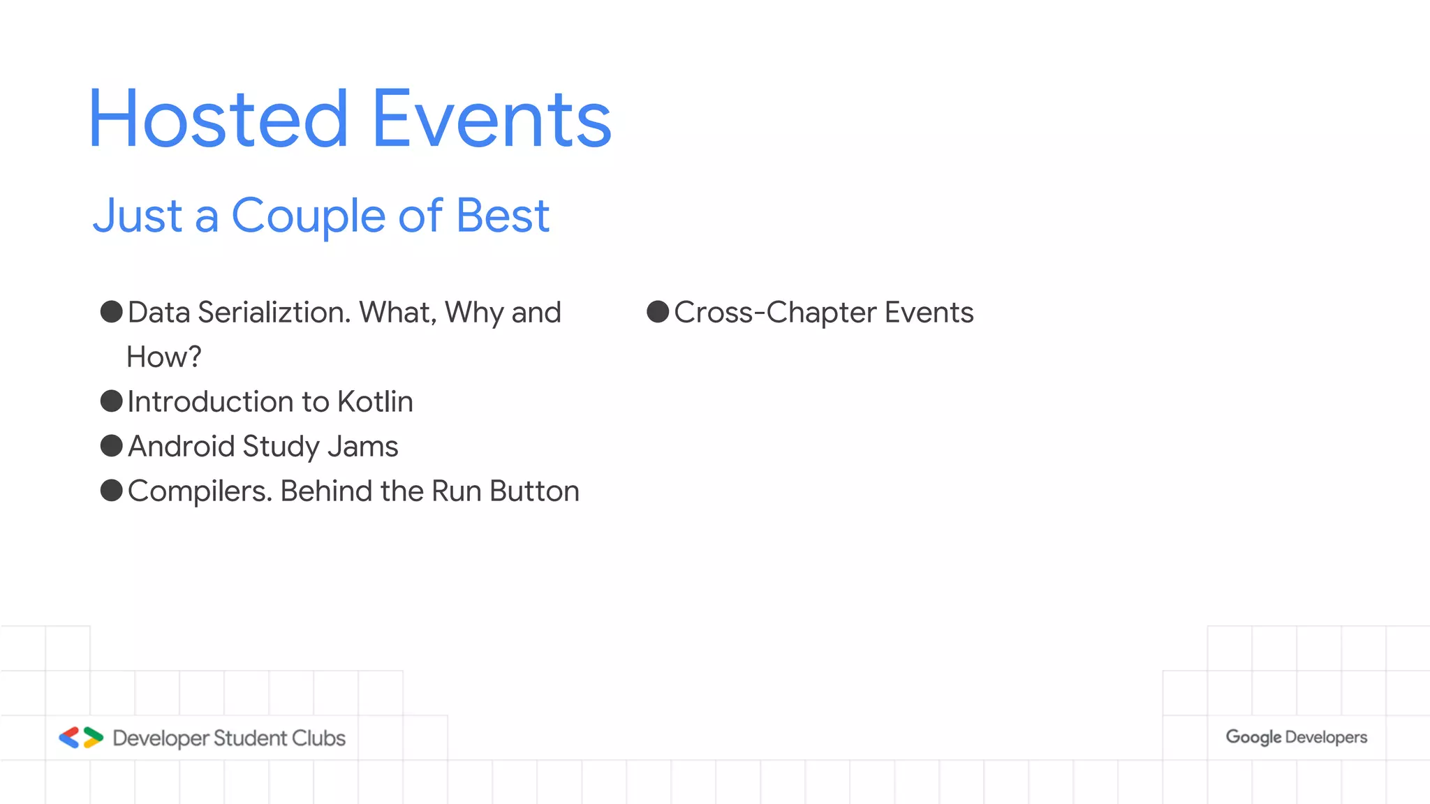 Hosted Events
Just a Couple of Best
●Data Serializtion. What, Why and
How?
●Introduction to Kotlin
●Android Study Jams
●Compilers. Behind the Run Button
●Cross-Chapter Events
 