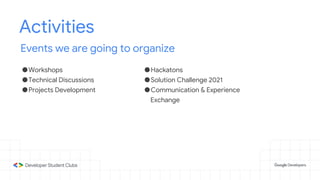 Activities
Events we are going to organize
●Workshops
●Technical Discussions
●Projects Development
●Hackatons
●Solution Challenge 2021
●Communication & Experience
Exchange
 