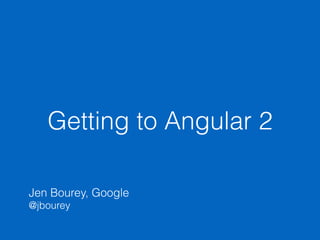 Getting to Angular 2
Jen Bourey, Google
@jbourey
 