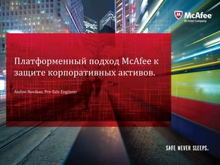 Платформенный подход McAfee к
защите корпоративных активов.
Andrei Novikau, Pre-Sale Engineer




                                    McAfee Confidential—Internal Use Only
 