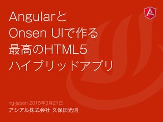 Angularと
Onsen UIで作る
最高のHTML5
ハイブリッドアプリ
ng-japan 2015年3月21日
アシアル株式会社 久保田光則
 