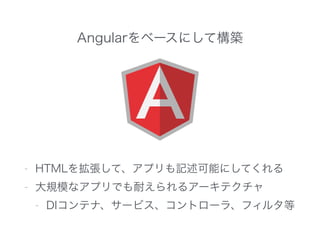 Angularをベースにして構築
- HTMLを拡張して、アプリも記述可能にしてくれる
- 大規模なアプリでも耐えられるアーキテクチャ
- DIコンテナ、サービス、コントローラ、フィルタ等
 