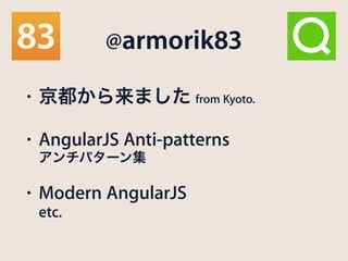@armorik83
• 京都から来ました from Kyoto.
• AngularJS Anti-patterns 
アンチパターン集
• Modern AngularJS 
etc.
 