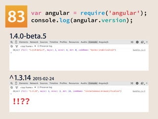 var angular = require('angular');
console.log(angular.version);
1.4.0-beta.5
^1.3.14 2015-02-24
！！？？
 