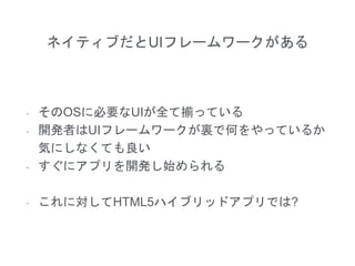 ネイティブだとUIフレームワークがある
- そのOSに必要なUIが全て揃っている
- 開発者はUIフレームワークが裏で何をやっているか
気にしなくても良い
- すぐにアプリを開発し始められる
- これに対してHTML5ハイブリッドアプリでは?
 