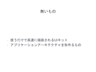 無いもの
- 使うだけで高速に描画されるUIキット
- アプリケーションアーキテクチャを形作るもの
 