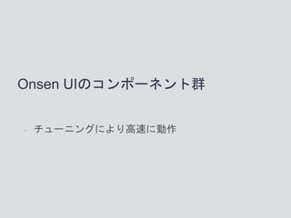 Onsen UIのコンポーネント群
- チューニングにより高速に動作
 