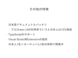 その他の特徴
- 日本語ドキュメントもバッチリ
- でもOnsen UIの利用者でいうと日本人は15%程度
- TypeScriptのサポート
- Visual Studio用Extensionの提供
- 日本人1名＋ヨーロッパ人3名の体制で開発中
 