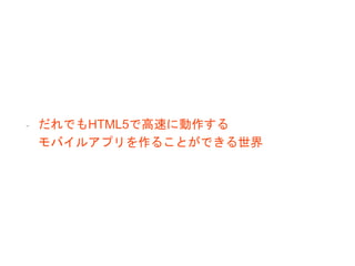 - だれでもHTML5で高速に動作する
モバイルアプリを作ることができる世界
 