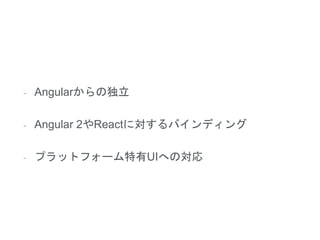 - Angularからの独立
- Angular 2やReactに対するバインディング
- プラットフォーム特有UIへの対応
 