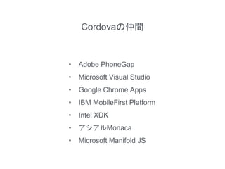 Cordovaの仲間
• Adobe PhoneGap
• Microsoft Visual Studio
• Google Chrome Apps
• IBM MobileFirst Platform
• Intel XDK
• アシアルMonaca
• Microsoft Manifold JS
 